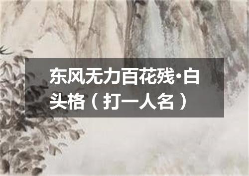 东风无力百花残·白头格（打一人名）