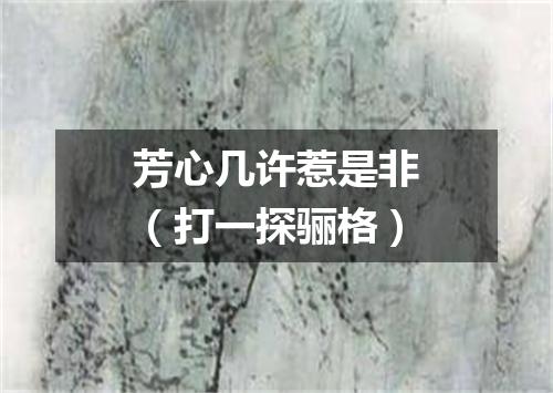 芳心几许惹是非（打一探骊格）