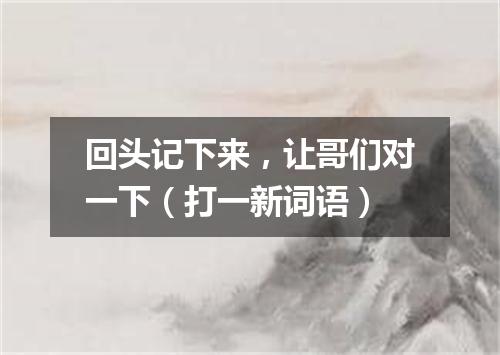 回头记下来，让哥们对一下（打一新词语）