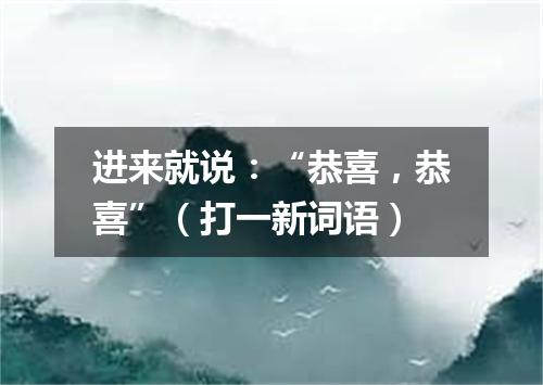 进来就说：“恭喜，恭喜”（打一新词语）