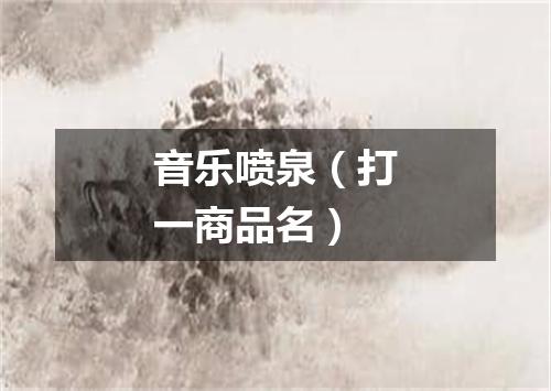 音乐喷泉（打一商品名）