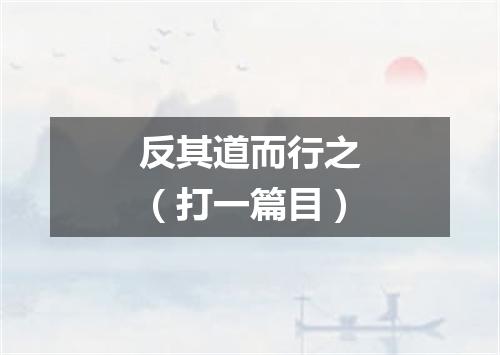 反其道而行之（打一篇目）