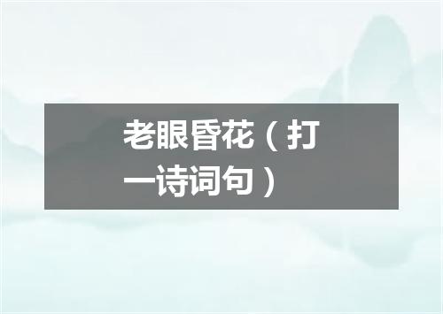 老眼昏花（打一诗词句）