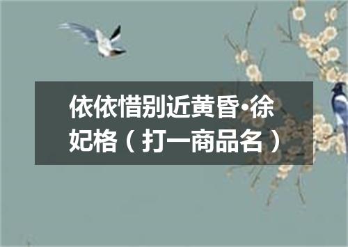 依依惜别近黄昏·徐妃格（打一商品名）