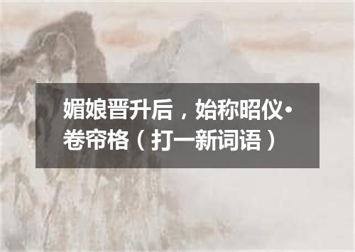 媚娘晋升后，始称昭仪·卷帘格（打一新词语）