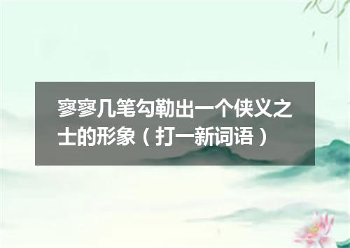 寥寥几笔勾勒出一个侠义之士的形象（打一新词语）