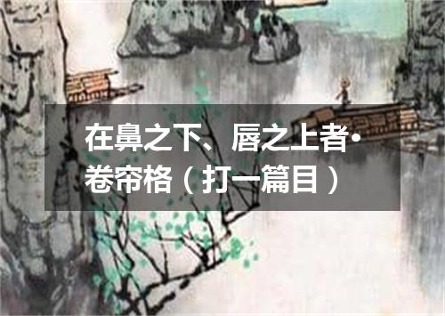 在鼻之下、唇之上者·卷帘格（打一篇目）