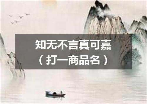 知无不言真可嘉（打一商品名）