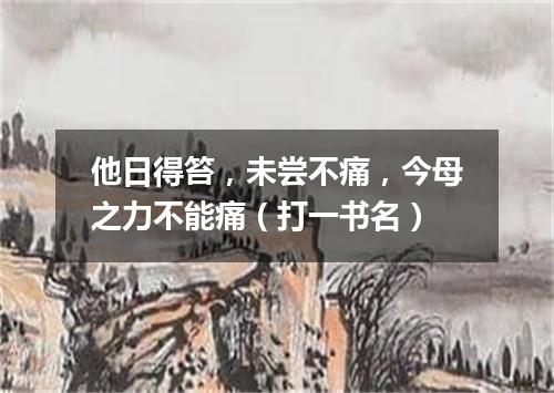 他日得笞，未尝不痛，今母之力不能痛（打一书名）