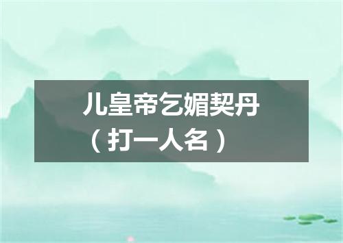 儿皇帝乞媚契丹（打一人名）