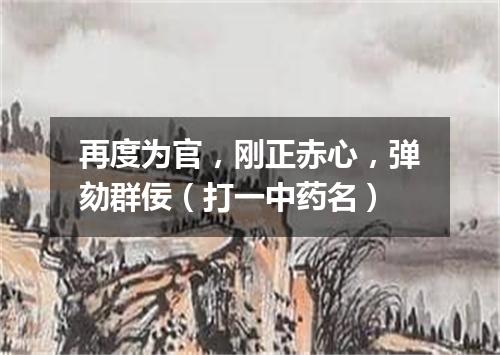 再度为官，刚正赤心，弹劾群佞（打一中药名）
