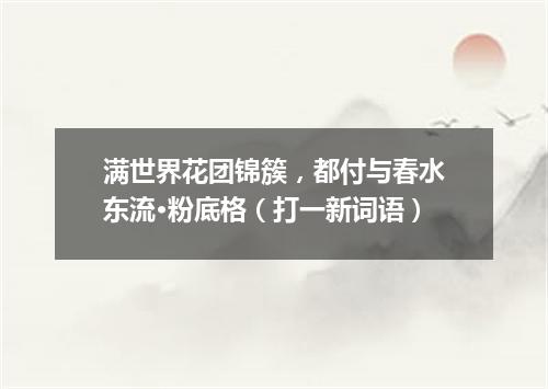 满世界花团锦簇，都付与春水东流·粉底格（打一新词语）