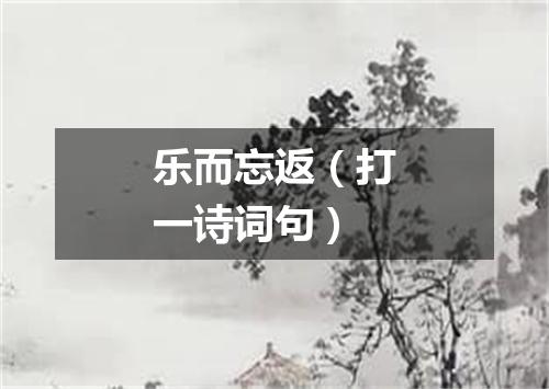 乐而忘返（打一诗词句）