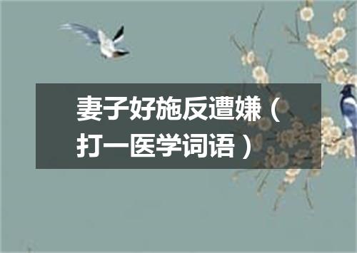 妻子好施反遭嫌（打一医学词语）