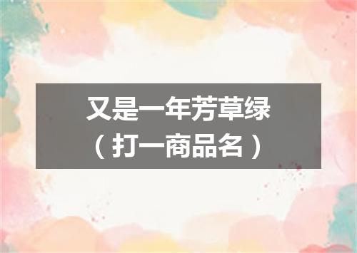 又是一年芳草绿（打一商品名）