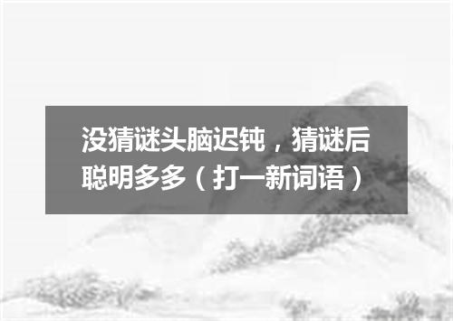 没猜谜头脑迟钝，猜谜后聪明多多（打一新词语）