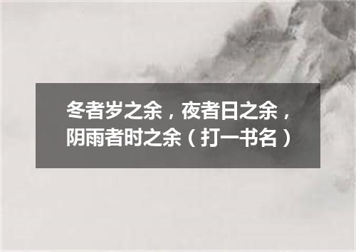 冬者岁之余，夜者日之余，阴雨者时之余（打一书名）