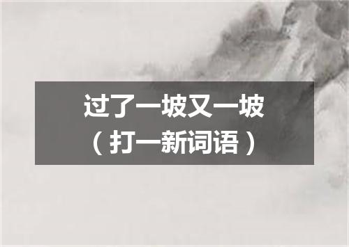 过了一坡又一坡（打一新词语）