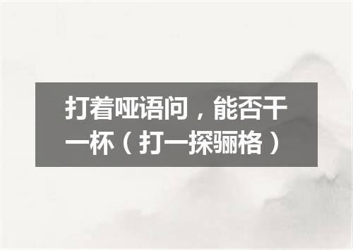 打着哑语问，能否干一杯（打一探骊格）