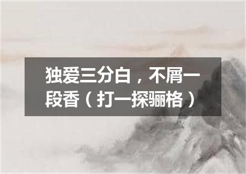 独爱三分白，不屑一段香（打一探骊格）