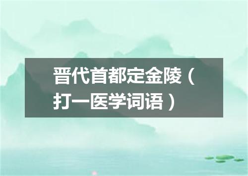 晋代首都定金陵（打一医学词语）