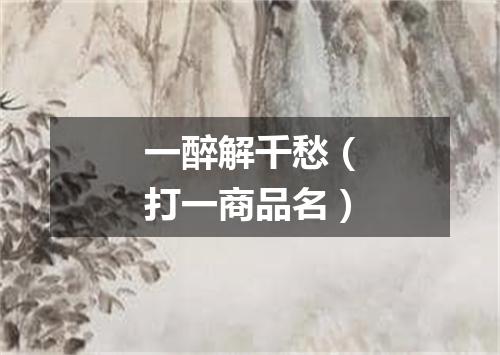 一醉解千愁（打一商品名）