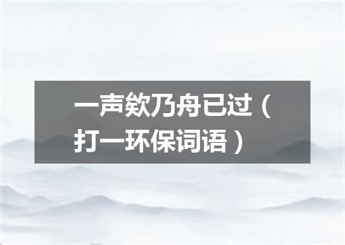 一声欸乃舟已过（打一环保词语）