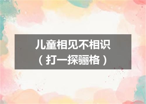 儿童相见不相识（打一探骊格）