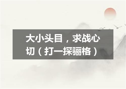 大小头目，求战心切（打一探骊格）