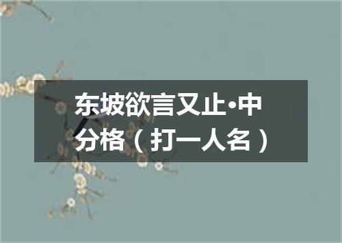 东坡欲言又止·中分格（打一人名）