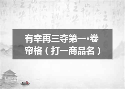 有幸再三夺第一·卷帘格（打一商品名）