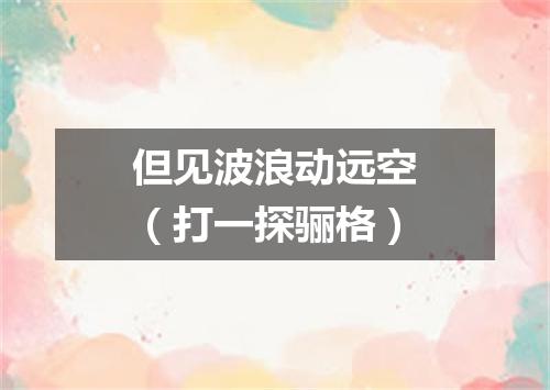 但见波浪动远空（打一探骊格）