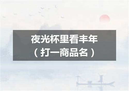 夜光杯里看丰年（打一商品名）