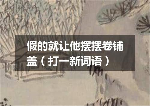 假的就让他摆摆卷铺盖（打一新词语）