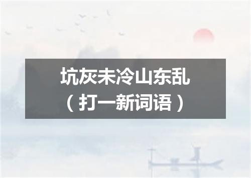 坑灰未冷山东乱（打一新词语）