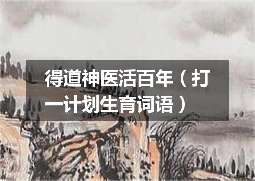 得道神医活百年（打一计划生育词语）