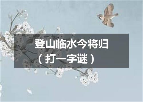 登山临水今将归（打一字谜）