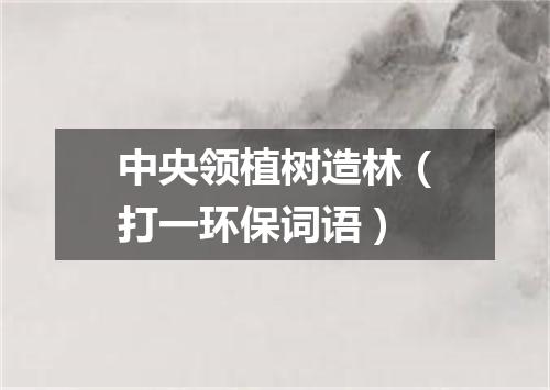 中央领植树造林（打一环保词语）