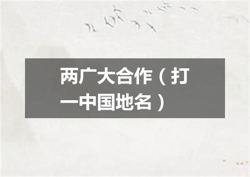 两广大合作（打一中国地名）