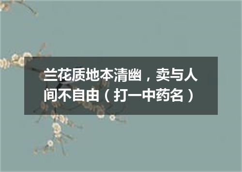兰花质地本清幽，卖与人间不自由（打一中药名）
