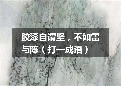 胶漆自谓坚，不如雷与陈（打一成语）