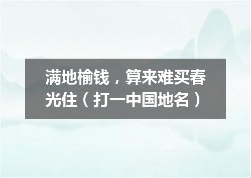 满地榆钱，算来难买春光住（打一中国地名）
