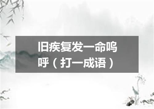 旧疾复发一命呜呼（打一成语）