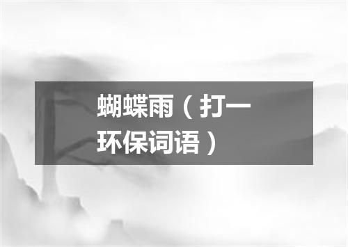 蝴蝶雨（打一环保词语）