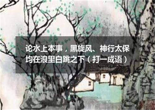 论水上本事，黑旋风、神行太保均在浪里白跳之下（打一成语）