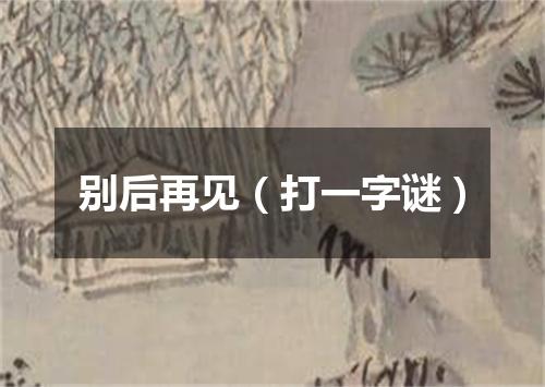 别后再见（打一字谜）