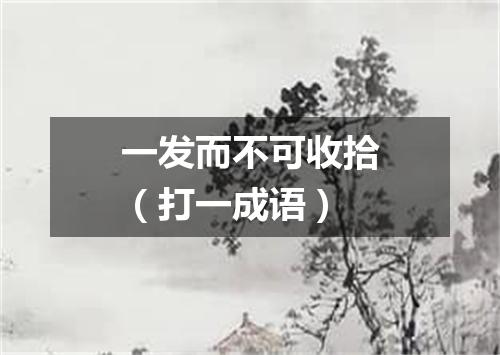 一发而不可收拾（打一成语）