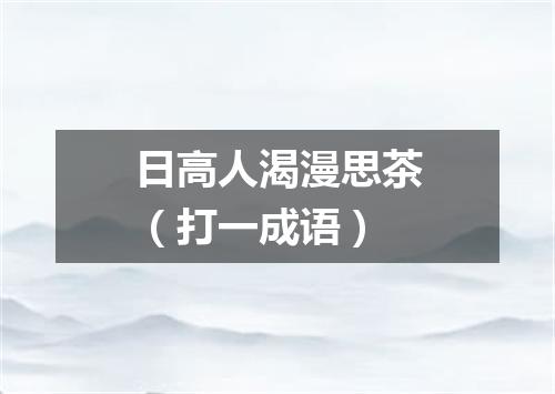 日高人渴漫思茶（打一成语）
