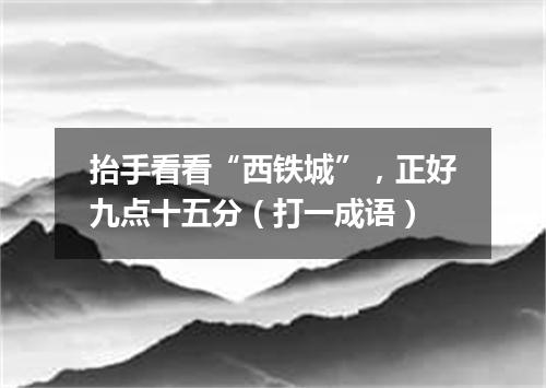 抬手看看“西铁城”，正好九点十五分（打一成语）