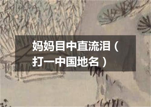 妈妈目中直流泪（打一中国地名）